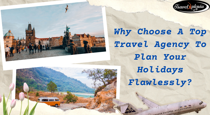 Why Choose A Top Travel Agency To Plan Your Holidays Flawlessly?