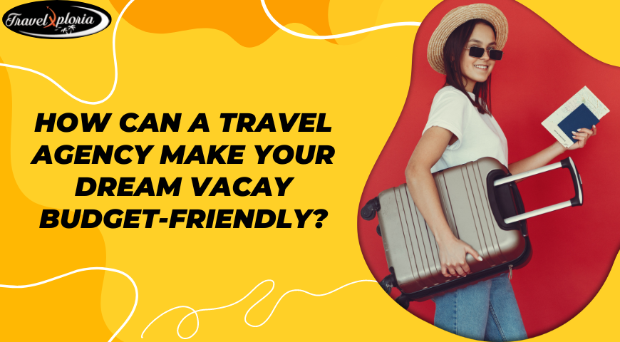 How Can A Travel Agency Make Your Dream Vacay Budget-Friendly?